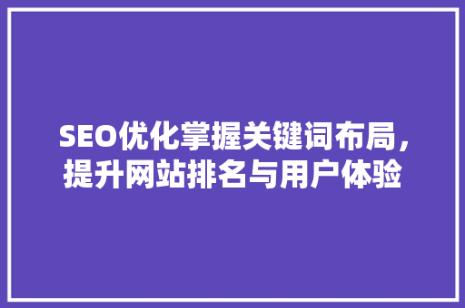 SEO优化掌握关键词布局，提升网站排名与用户体验