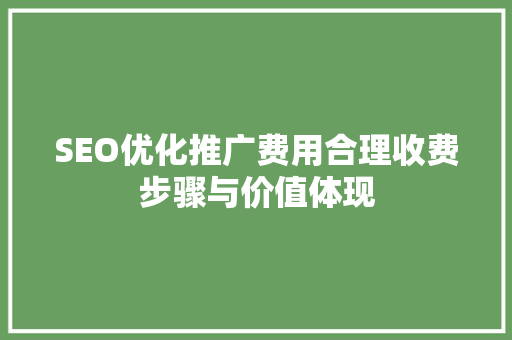 SEO优化推广费用合理收费步骤与价值体现