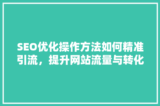 SEO优化操作方法如何精准引流，提升网站流量与转化率