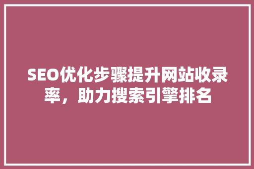 SEO优化步骤提升网站收录率，助力搜索引擎排名