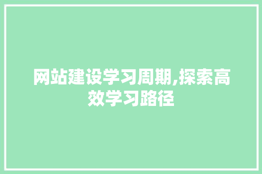 网站建设学习周期,探索高效学习路径 网站建设学习周期,探索高效学习路径 小程序开发