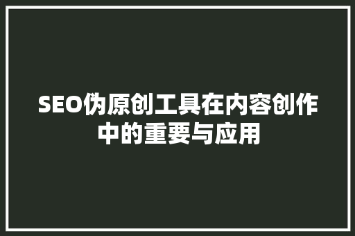 SEO伪原创工具在内容创作中的重要与应用