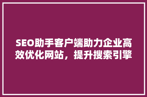 SEO助手客户端助力企业高效优化网站，提升搜索引擎排名