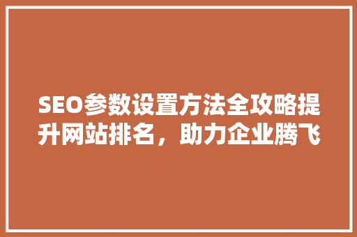SEO参数设置方法全攻略提升网站排名，助力企业腾飞 网站优化