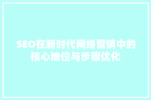 SEO在新时代网络营销中的核心地位与步骤优化 网站优化 SEO在新时代网络营销中的核心地位与步骤优化 网站优化