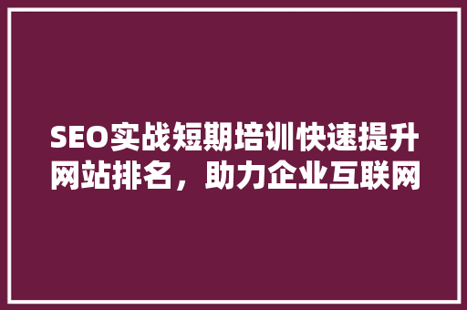 SEO实战短期培训快速提升网站排名，助力企业互联网营销