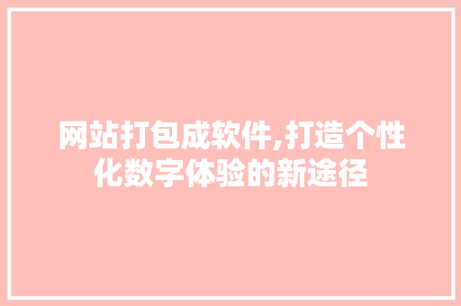 网站打包成软件,打造个性化数字体验的新途径