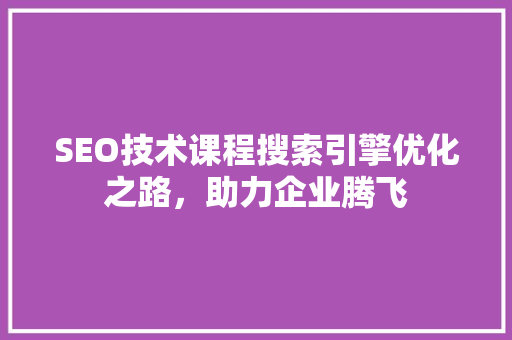 SEO技术课程搜索引擎优化之路，助力企业腾飞 seo技术