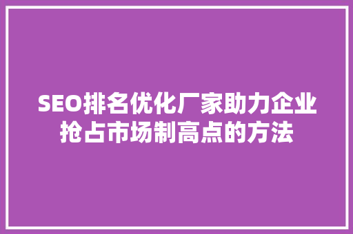 SEO排名优化厂家助力企业抢占市场制高点的方法 百度算法
