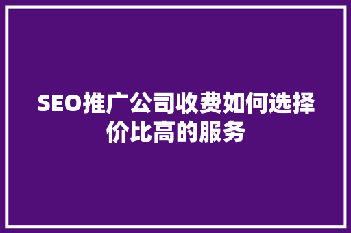SEO推广公司收费如何选择价比高的服务 百度算法