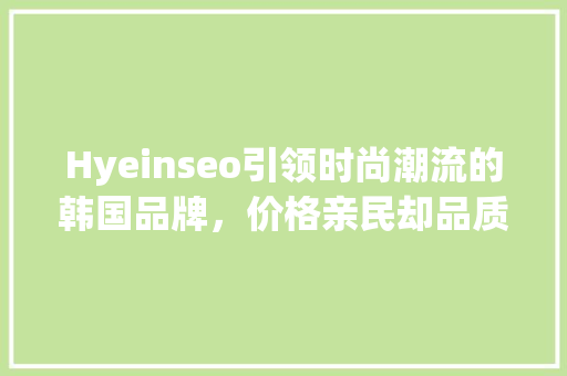 Hyeinseo引领时尚潮流的韩国品牌，价格亲民却品质卓越 seo技术