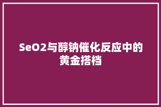 SeO2与醇钠催化反应中的黄金搭档