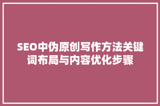SEO中伪原创写作方法关键词布局与内容优化步骤