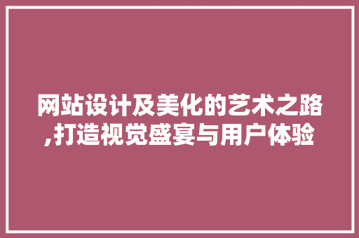 网站设计及美化的艺术之路,打造视觉盛宴与用户体验的完美融合