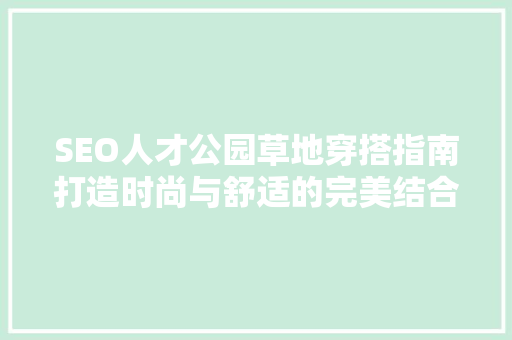 SEO人才公园草地穿搭指南打造时尚与舒适的完美结合 英文谷歌算法