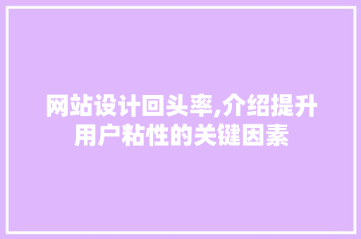网站设计回头率,介绍提升用户粘性的关键因素