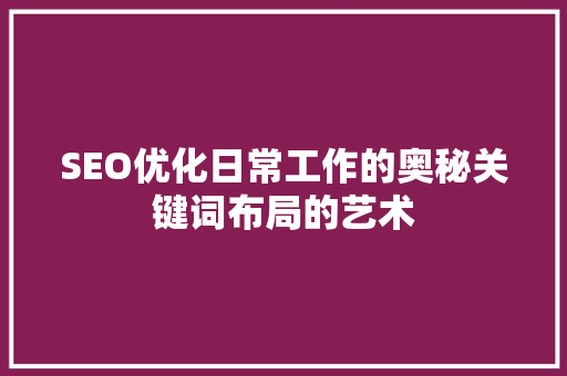 SEO优化日常工作的奥秘关键词布局的艺术 小程序开发