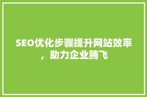 SEO优化步骤提升网站效率，助力企业腾飞