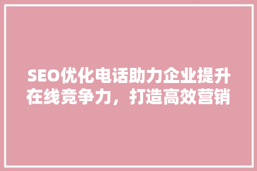 SEO优化电话助力企业提升在线竞争力，打造高效营销步骤