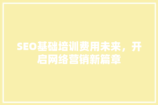 SEO基础培训费用未来，开启网络营销新篇章