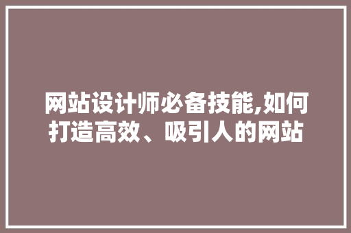 网站设计师必备技能,如何打造高效、吸引人的网站 网站设计师必备技能,如何打造高效、吸引人的网站 网站开发