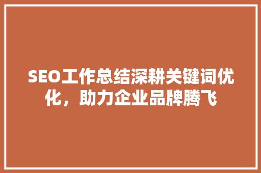 SEO工作总结深耕关键词优化，助力企业品牌腾飞