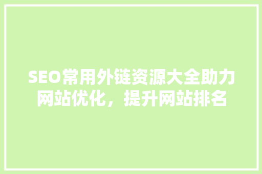 SEO常用外链资源大全助力网站优化，提升网站排名 英文谷歌算法