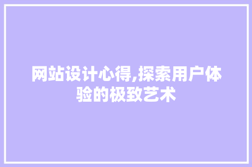 网站设计心得,探索用户体验的极致艺术 网站设计心得,探索用户体验的极致艺术 360搜优化