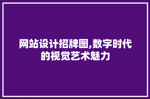网站设计招牌图,数字时代的视觉艺术魅力 网站设计招牌图,数字时代的视觉艺术魅力 头条优化