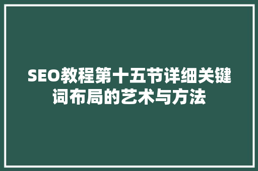 SEO教程第十五节详细关键词布局的艺术与方法