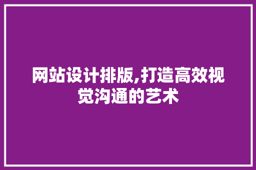 网站设计排版,打造高效视觉沟通的艺术 网站设计排版,打造高效视觉沟通的艺术 网站开发