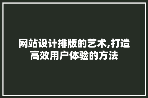 网站设计排版的艺术,打造高效用户体验的方法