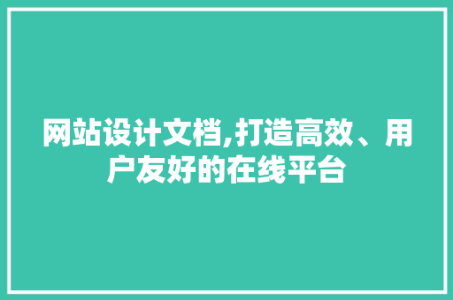 网站设计文档,打造高效、用户友好的在线平台 网站设计文档,打造高效、用户友好的在线平台 百度算法