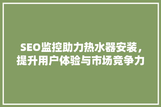 SEO监控助力热水器安装，提升用户体验与市场竞争力