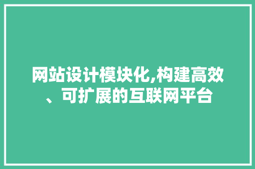 网站设计模块化,构建高效、可扩展的互联网平台 网站设计模块化,构建高效、可扩展的互联网平台 小程序开发