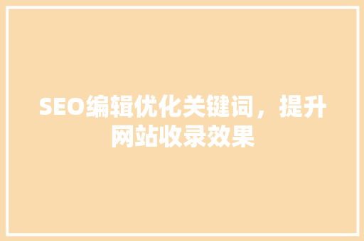 SEO编辑优化关键词，提升网站收录效果