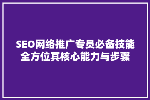 SEO网络推广专员必备技能全方位其核心能力与步骤