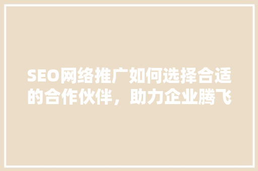 SEO网络推广如何选择合适的合作伙伴，助力企业腾飞