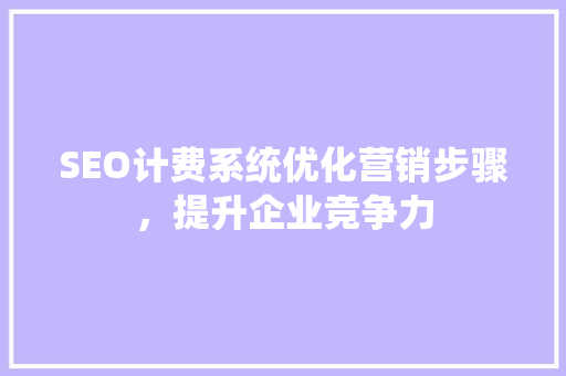 SEO计费系统优化营销步骤，提升企业竞争力