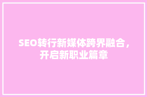 SEO转行新媒体跨界融合，开启新职业篇章