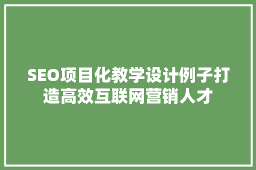 SEO项目化教学设计例子打造高效互联网营销人才 AI技术学习