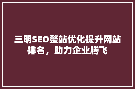 三明SEO整站优化提升网站排名，助力企业腾飞 360搜优化