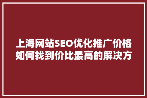 上海网站SEO优化推广价格如何找到价比最高的解决方法