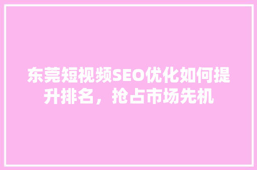 东莞短视频SEO优化如何提升排名，抢占市场先机