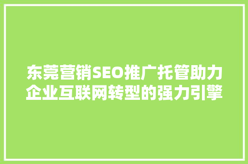 东莞营销SEO推广托管助力企业互联网转型的强力引擎 搜狗优化
