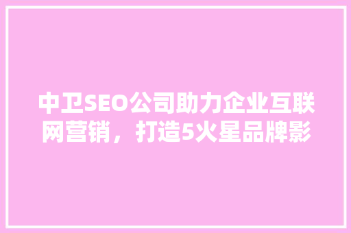 中卫SEO公司助力企业互联网营销，打造5火星品牌影响力
