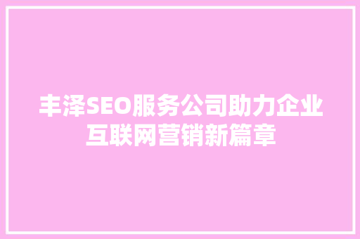 丰泽SEO服务公司助力企业互联网营销新篇章 360搜优化