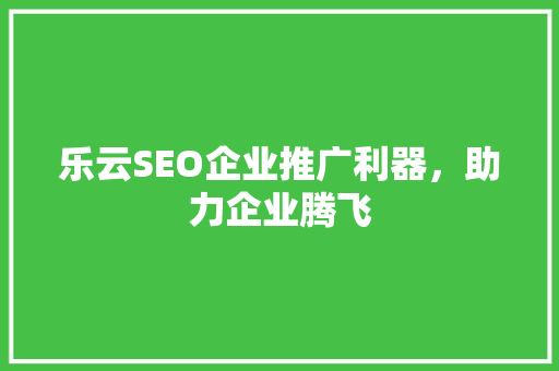 乐云SEO企业推广利器，助力企业腾飞