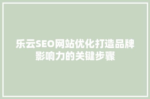 乐云SEO网站优化打造品牌影响力的关键步骤