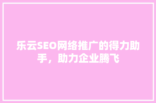 乐云SEO网络推广的得力助手，助力企业腾飞